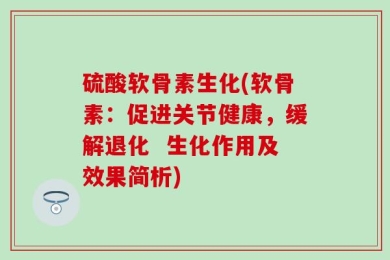 硫酸软骨素生化(软骨素：促进关节健康，缓解退化  生化作用及效果简析)