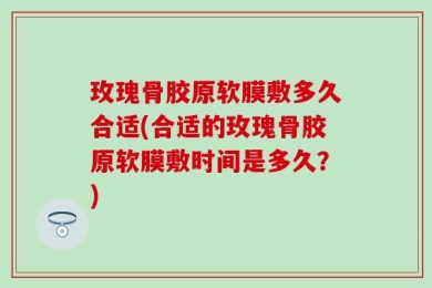 玫瑰骨胶原软膜敷多久合适(合适的玫瑰骨胶原软膜敷时间是多久？)