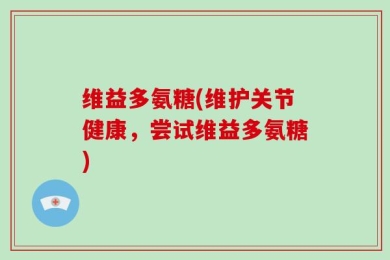 维益多氨糖(维护关节健康，尝试维益多氨糖)
