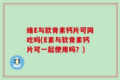 维E与软骨素钙片可同吃吗(E素与软骨素钙片可一起使用吗？)