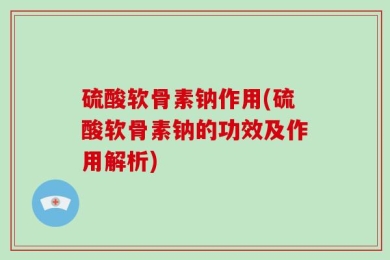 硫酸软骨素钠作用(硫酸软骨素钠的功效及作用解析)