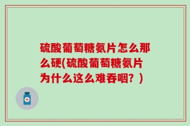 硫酸葡萄糖氨片怎么那么硬(硫酸葡萄糖氨片为什么这么难吞咽？)