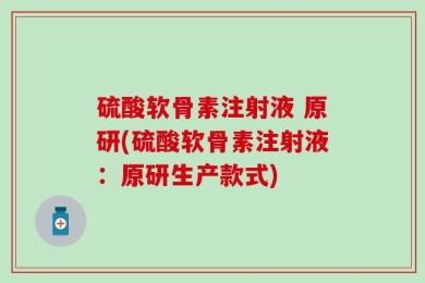 硫酸软骨素注射液 原研(硫酸软骨素注射液：原研生产款式)