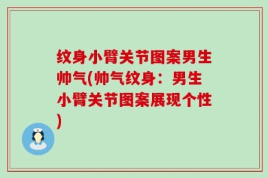 纹身小臂关节图案男生帅气(帅气纹身：男生小臂关节图案展现个性)
