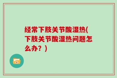 经常下肢关节酸湿热(下肢关节酸湿热问题怎么办？)