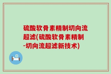 硫酸软骨素精制切向流超滤(硫酸软骨素精制-切向流超滤新技术)