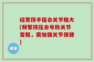 经常按手指会关节粗大(频繁按压会导致关节变粗，需加强关节保健)
