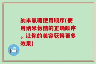 纳米氨糖使用顺序(使用纳米氨糖的正确顺序，让你的美容获得更多效果)