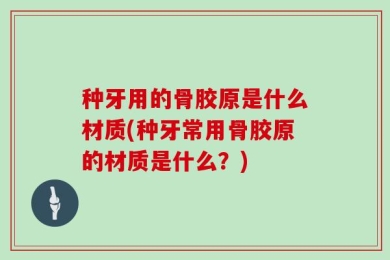 种牙用的骨胶原是什么材质(种牙常用骨胶原的材质是什么？)