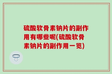 硫酸软骨素钠片的副作用有哪些呢(硫酸软骨素钠片的副作用一览)