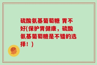 硫酸氨基葡萄糖 胃不好(保护胃健康，硫酸氨基葡萄糖是不错的选择！)