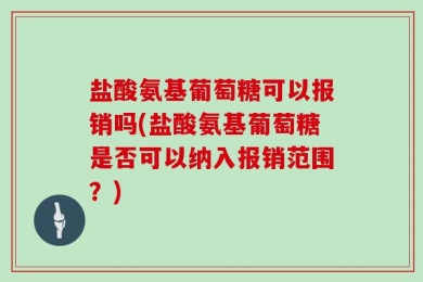 盐酸氨基葡萄糖可以报销吗(盐酸氨基葡萄糖是否可以纳入报销范围？)
