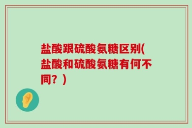 盐酸跟硫酸氨糖区别(盐酸和硫酸氨糖有何不同？)