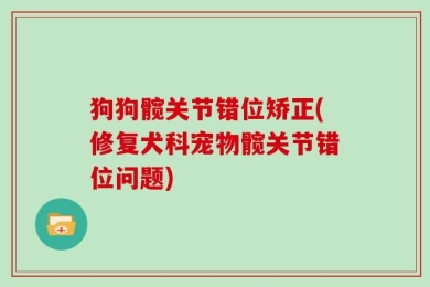 狗狗髋关节错位矫正(修复犬科宠物髋关节错位问题)