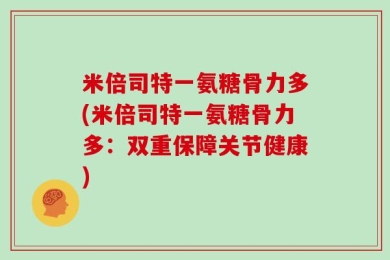 米倍司特一氨糖骨力多(米倍司特一氨糖骨力多：双重保障关节健康)