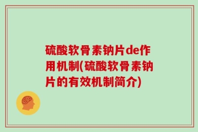 硫酸软骨素钠片de作用机制(硫酸软骨素钠片的有效机制简介)