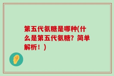 第五代氨糖是哪种(什么是第五代氨糖？简单解析！)