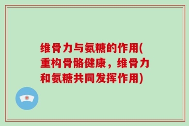 维骨力与氨糖的作用(重构骨骼健康，维骨力和氨糖共同发挥作用)
