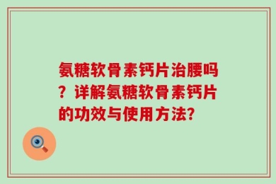 氨糖软骨素钙片治腰吗？详解氨糖软骨素钙片的功效与使用方法？
