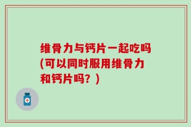 维骨力与钙片一起吃吗(可以同时服用维骨力和钙片吗？)