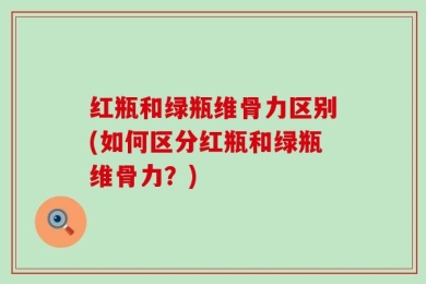 红瓶和绿瓶维骨力区别(如何区分红瓶和绿瓶维骨力？)