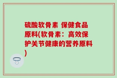 硫酸软骨素 保健食品原料(软骨素：高效保护关节健康的营养原料)