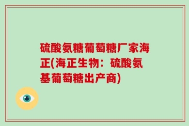 硫酸氨糖葡萄糖厂家海正(海正生物：硫酸氨基葡萄糖出产商)