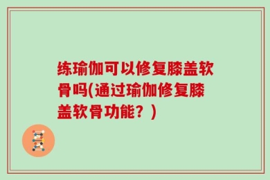 练瑜伽可以修复膝盖软骨吗(通过瑜伽修复膝盖软骨功能？)