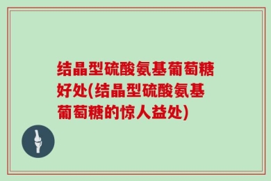 结晶型硫酸氨基葡萄糖好处(结晶型硫酸氨基葡萄糖的惊人益处)