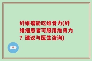 纤维瘤能吃维骨力(纤维瘤患者可服用维骨力？建议与医生咨询)