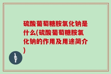 硫酸葡萄糖胺氯化钠是什么(硫酸葡萄糖胺氯化钠的作用及用途简介)