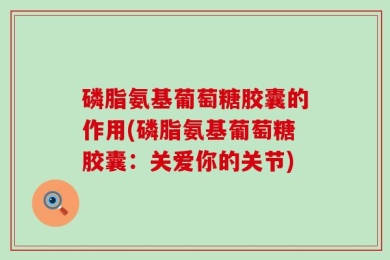 磷脂氨基葡萄糖胶囊的作用(磷脂氨基葡萄糖胶囊：关爱你的关节)