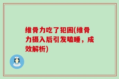 维骨力吃了犯困(维骨力摄入后引发瞌睡，成效解析)