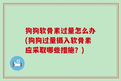 狗狗软骨素过量怎么办(狗狗过量摄入软骨素应采取哪些措施？)