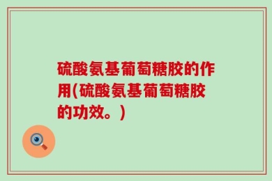 硫酸氨基葡萄糖胶的作用(硫酸氨基葡萄糖胶的功效。)