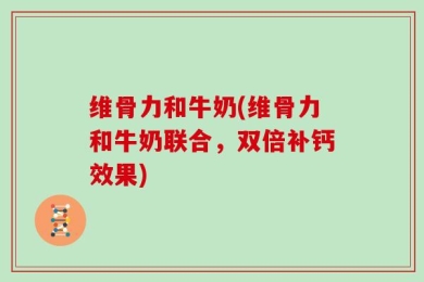 维骨力和牛奶(维骨力和牛奶联合，双倍补钙效果)