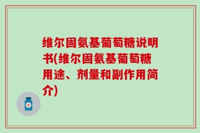 维尔固氨基葡萄糖说明书(维尔固氨基葡萄糖用途、剂量和副作用简介)