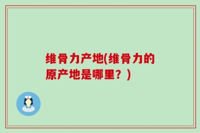 维骨力产地(维骨力的原产地是哪里？)