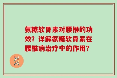 氨糖软骨素对腰椎的功效？详解氨糖软骨素在腰椎病治疗中的作用？