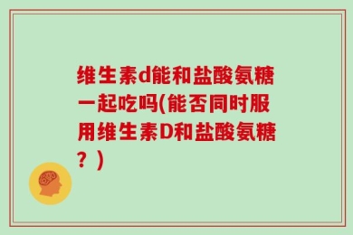 维生素d能和盐酸氨糖一起吃吗(能否同时服用维生素D和盐酸氨糖？)