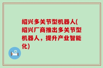 绍兴多关节型机器人(绍兴厂商推出多关节型机器人，提升产业智能化)