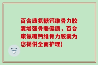 百合康氨糖钙维骨力胶囊增强骨骼健康，百合康氨糖钙维骨力胶囊为您提供全面护理)