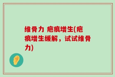 维骨力 疤痕增生(疤痕增生缓解，试试维骨力)