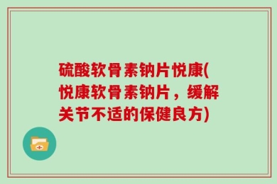 硫酸软骨素钠片悦康(悦康软骨素钠片，缓解关节不适的保健良方)