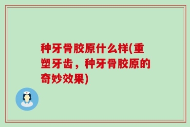 种牙骨胶原什么样(重塑牙齿，种牙骨胶原的奇妙效果)