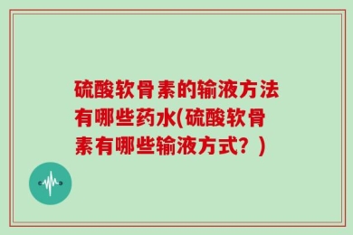 硫酸软骨素的输液方法有哪些药水(硫酸软骨素有哪些输液方式？)