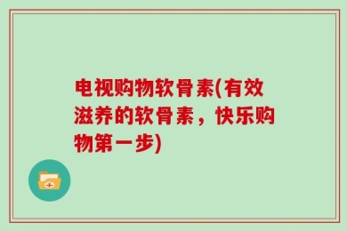 电视购物软骨素(有效滋养的软骨素，快乐购物第一步)