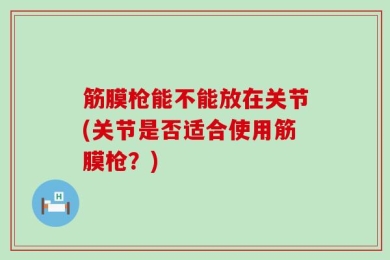 筋膜枪能不能放在关节(关节是否适合使用筋膜枪？)