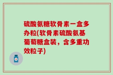 硫酸氨糖软骨素一盒多办粒(软骨素硫酸氨基葡萄糖盒装，含多重功效粒子)