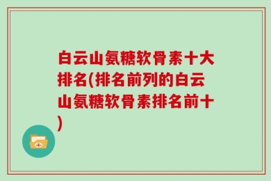 白云山氨糖软骨素十大排名(排名前列的白云山氨糖软骨素排名前十)
